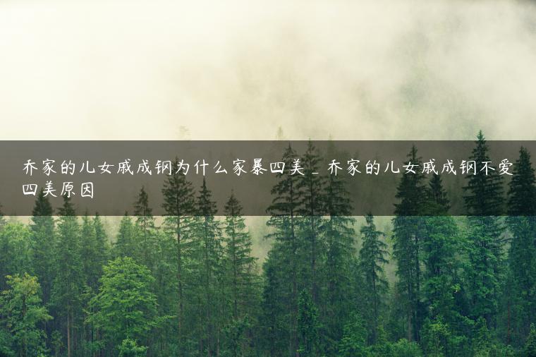 乔家的儿女戚成钢为什么家暴四美_乔家的儿女戚成钢不爱四美原因