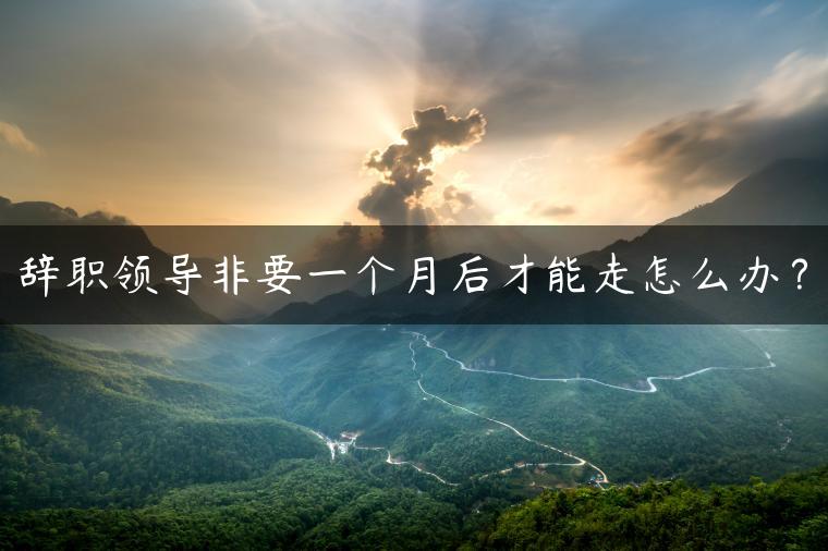 辞职领导非要一个月后才能走怎么办？
