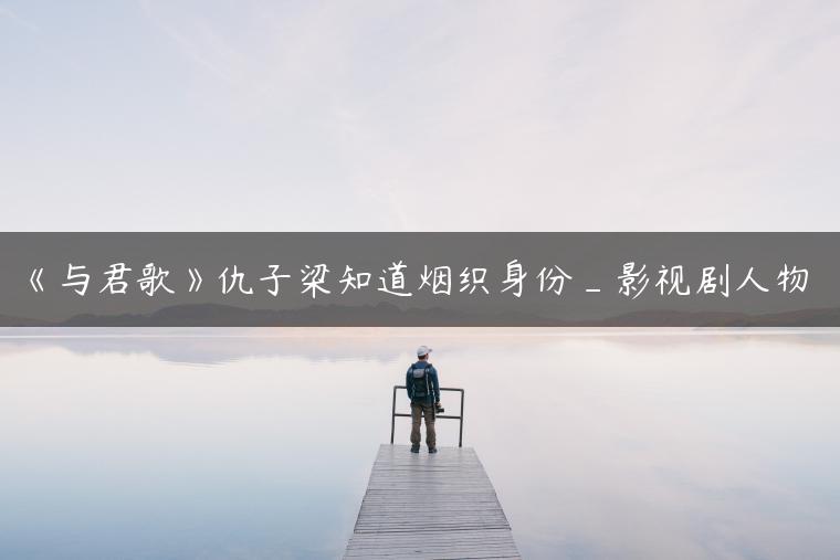 《与君歌》仇子梁知道烟织身份_影视剧人物