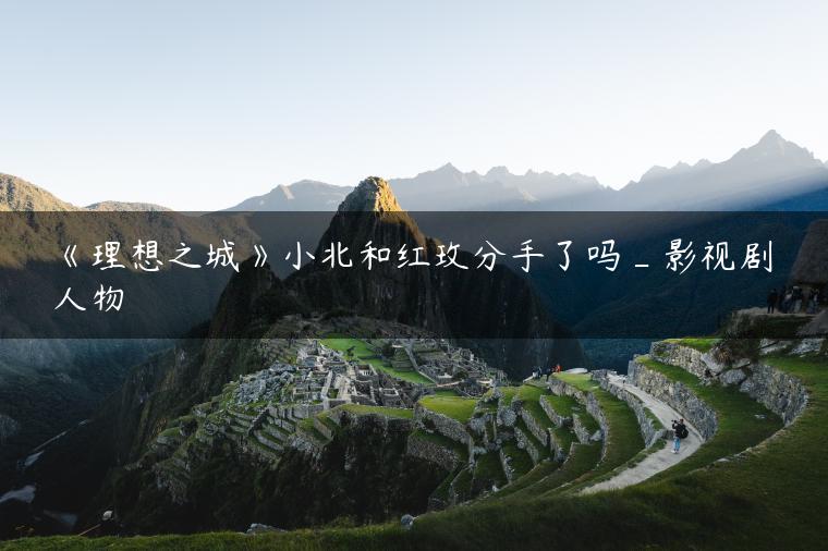 《理想之城》小北和红玫分手了吗_影视剧人物