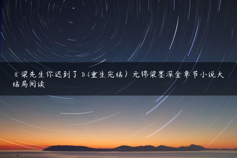 《梁先生你迟到了》(重生完结）元锦梁墨深全章节小说大结局阅读