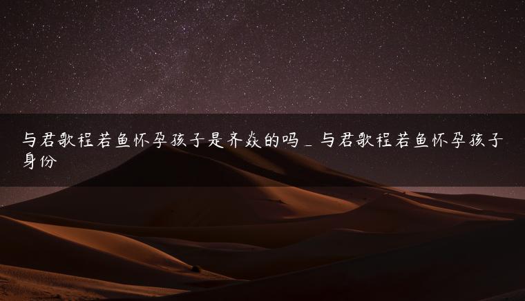 与君歌程若鱼怀孕孩子是齐焱的吗_与君歌程若鱼怀孕孩子身份