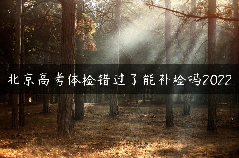 北京高考体检错过了能补检吗2022