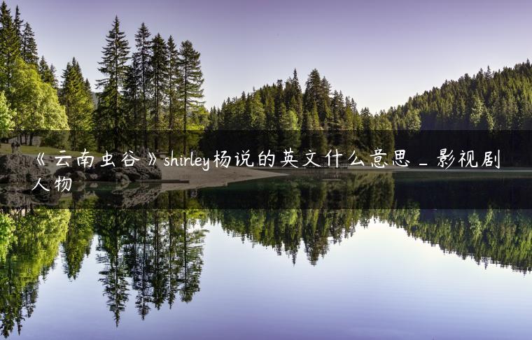 《云南虫谷》shirley杨说的英文什么意思_影视剧人物