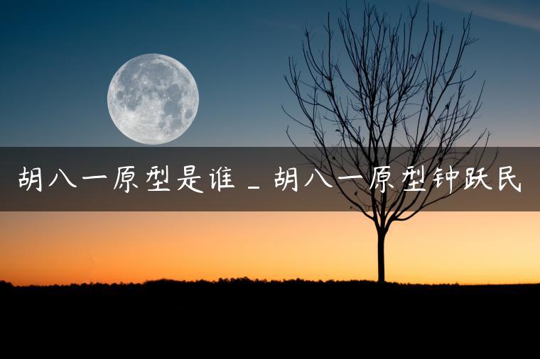 胡八一原型是谁_胡八一原型钟跃民