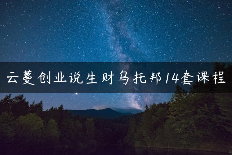云蔓创业说生财乌托邦14套课程