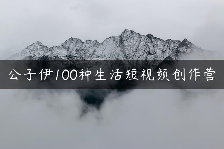 公子伊100种生活短视频创作营