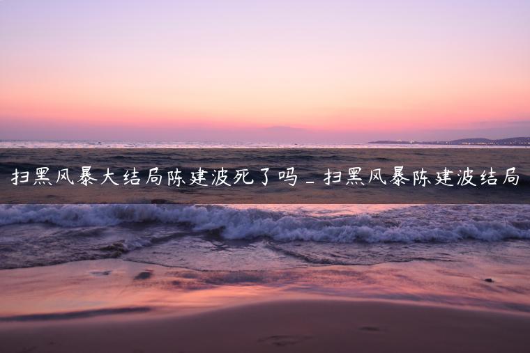 扫黑风暴大结局陈建波死了吗_扫黑风暴陈建波结局