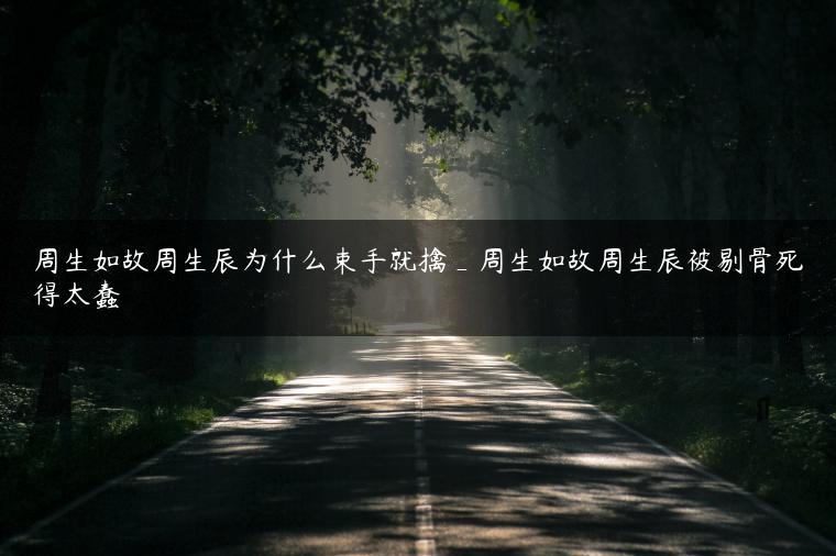 周生如故周生辰为什么束手就擒_周生如故周生辰被剔骨死得太蠢