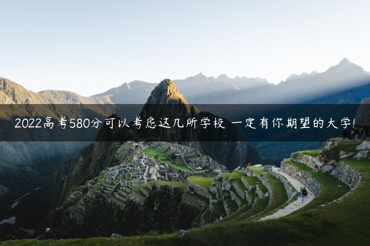 2022高考580分可以考虑这几所学校 一定有你期望的大学!
