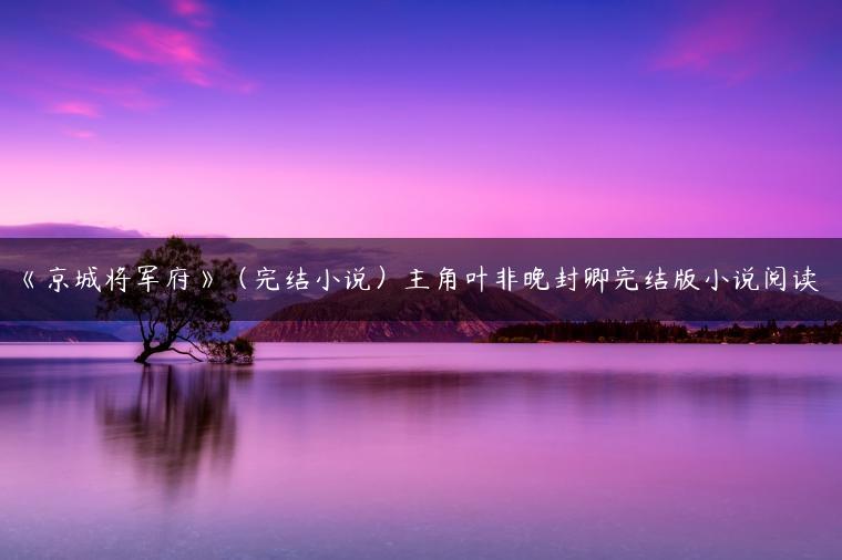 《京城将军府》(完结小说)主角叶非晚封卿完结版小说阅读 《京城将军府》(完结小说)主角叶非晚封卿完结版小说阅读