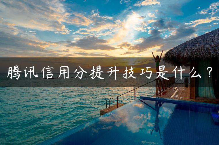 腾讯信用分提升技巧是什么？