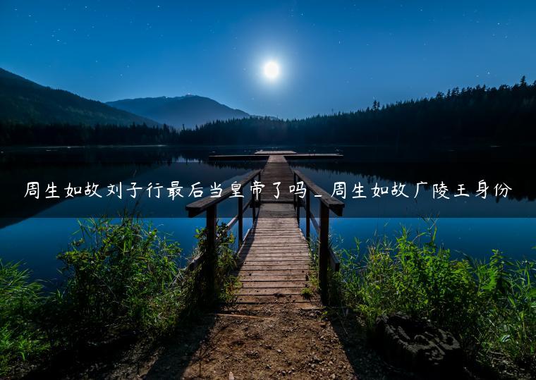 周生如故刘子行最后当皇帝了吗_周生如故广陵王身份