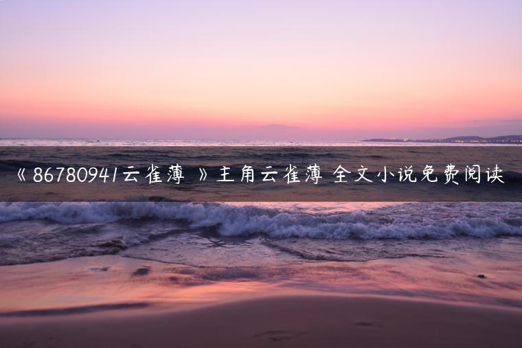 《86780941云雀薄燐》主角云雀薄燐全文小说免费阅读 《86780941云雀薄燐》主角云雀薄燐全文小说免费阅读