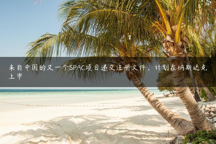 来自中国的又一个SPAC项目递交注册文件，计划在纳斯达克上市