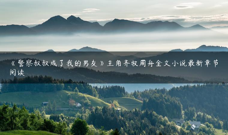 《警察叔叔成了我的男友》主角齐牧周舟全文小说最新章节阅读