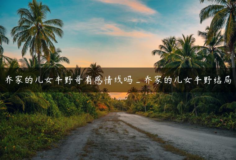 乔家的儿女牛野哥有感情线吗_乔家的儿女牛野结局