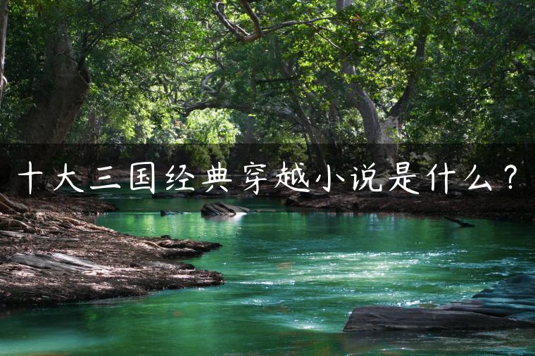 十大三国经典穿越小说是什么? 十大三国经典穿越小说是什么?