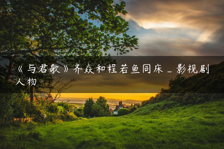 《与君歌》齐焱和程若鱼同床_影视剧人物