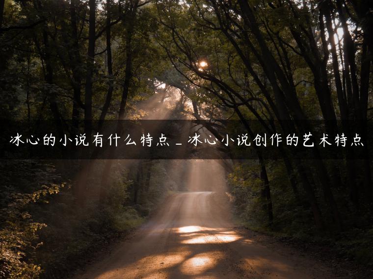 冰心的小说有什么特点_冰心小说创作的艺术特点