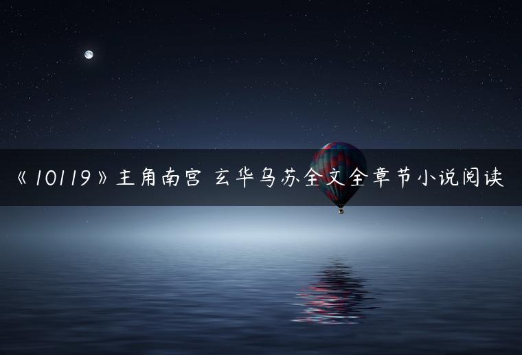 《10119》主角南宫玥玄华乌苏全文全章节小说阅读 《10119》主角南宫玥玄华乌苏全文全章节小说阅读